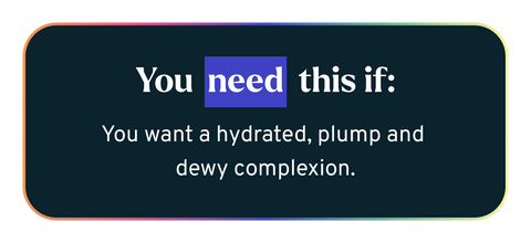 You Need This If - You want a hydrated, plump and  dewy complexion.